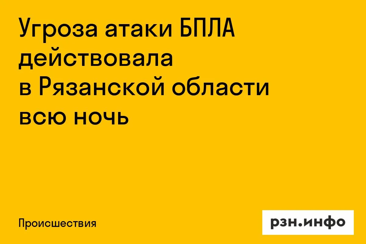 Угроза атаки БПЛА действовала в Рязанской области всю ночь