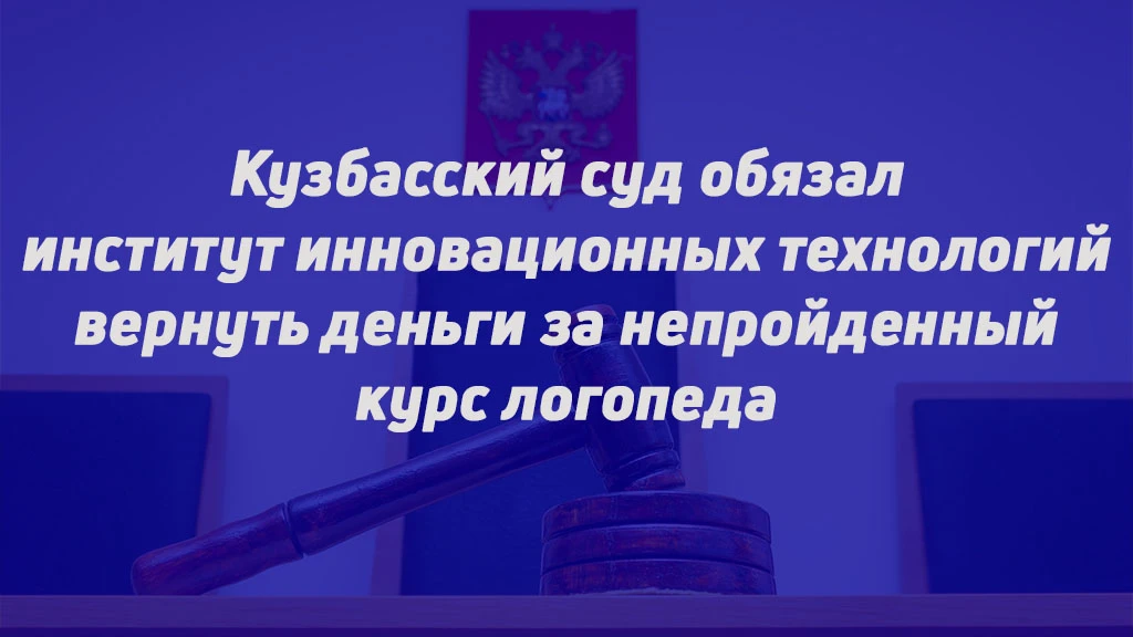 КУЗБАССКИЙ СУД ОБЯЗАЛ ИНСТИТУТ ИННОВАЦИОННЫХ ТЕХНОЛОГИЙ ВЕРНУТЬ ДЕНЬГИ ЗА НЕПРОЙДЕННЫЙ ...