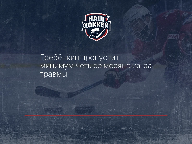 Гребёнкин пропустит минимум четыре месяца из-за травмы