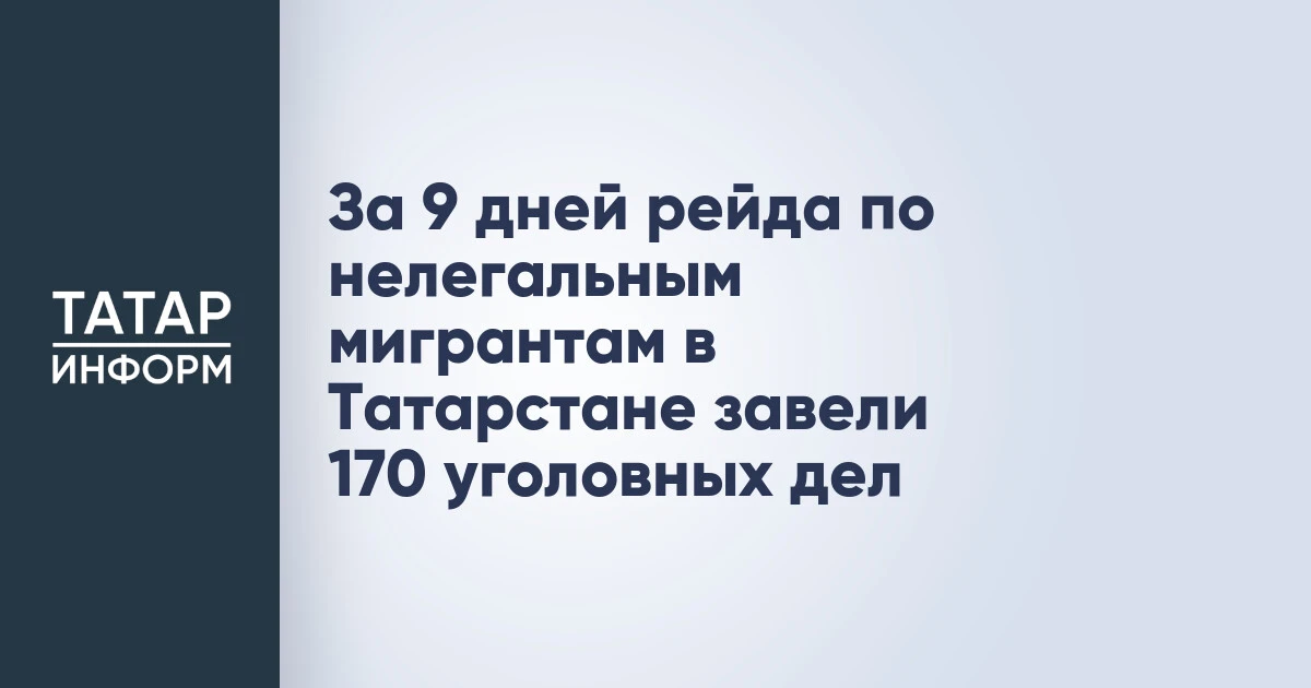 За 9 дней рейда по нелегальным мигрантам в Татарстане завели 170 уголовных дел