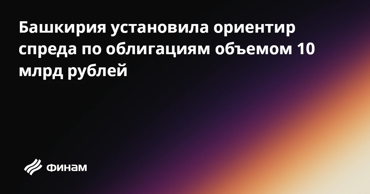 Башкирия установила ориентир спреда по облигациям объемом 10 млрд рублей