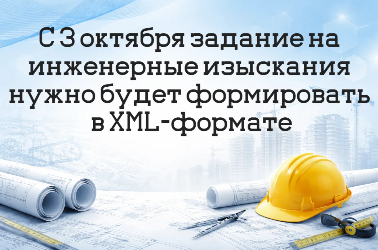 С 3 октября задание на инженерные изыскания нужно будет формировать в XML-формате