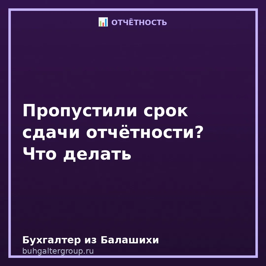 🔥 Пропустили срок сдачи отчётности — что делать