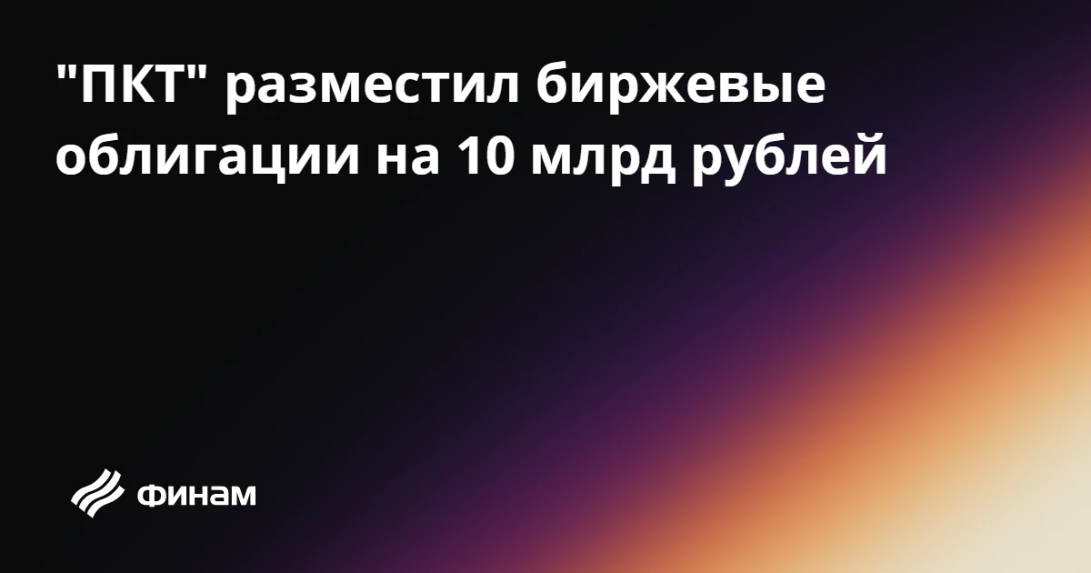 "ПКТ" разместил биржевые облигации на 10 млрд рублей