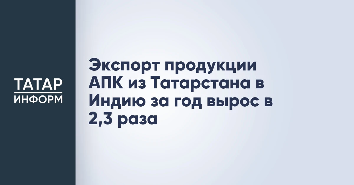 Экспорт продукции АПК из Татарстана в Индию за год вырос в 2,3 раза