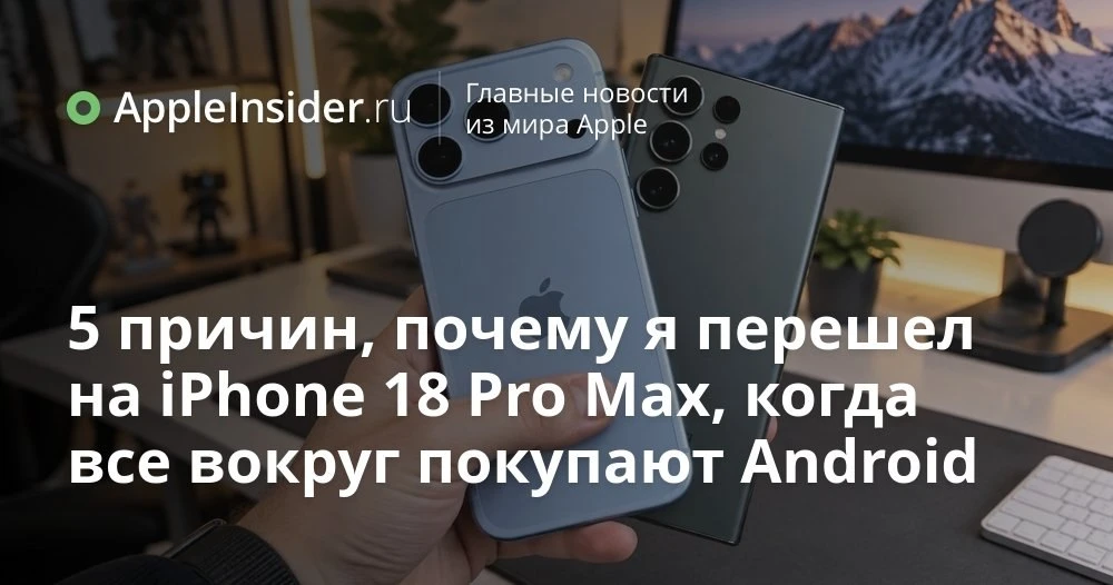 Стоит ли менять Android-флагман на iPhone 18 Pro Max: опыт реального перехода
