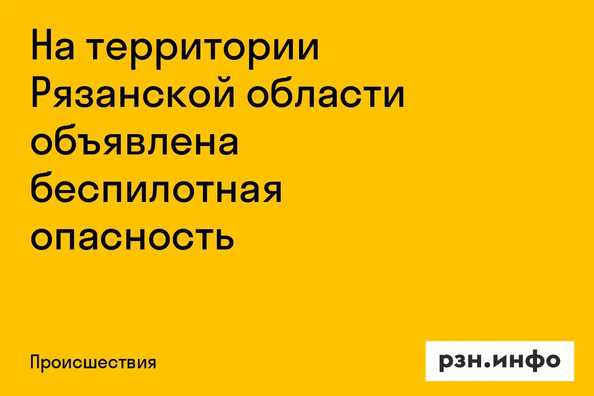 На территории Рязанской области объявлена беспилотная опасность