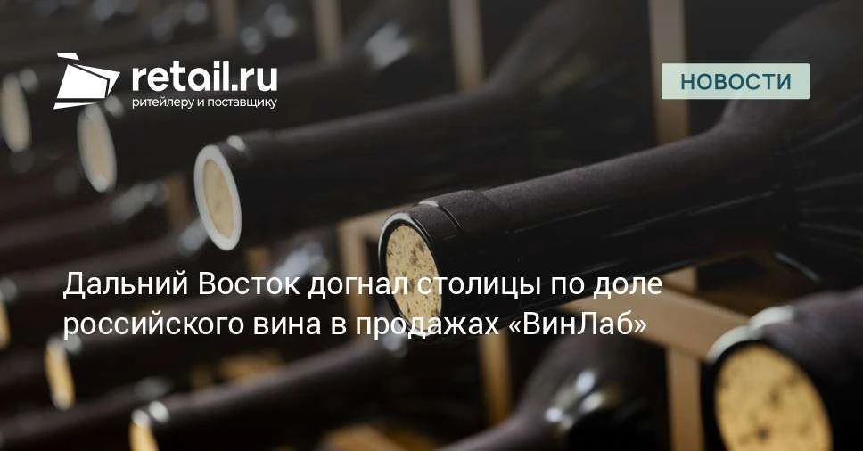 Доля российских вин в «ВинЛаб» на Дальнем Востоке впервые сравнялась с Москвой и Санкт-...