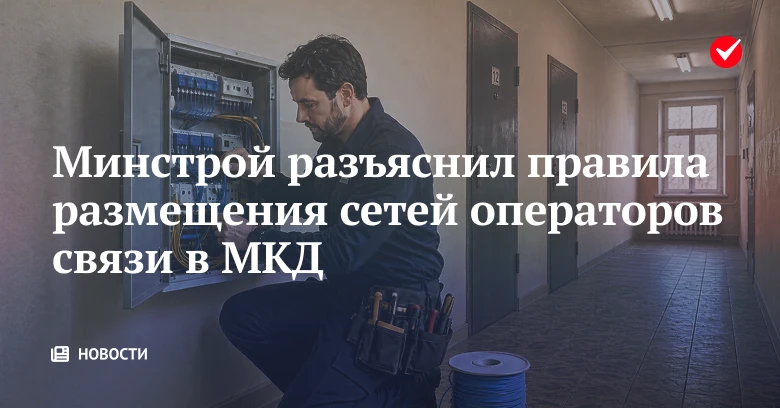 📄 Минстрой разъяснил условия размещения сетей связи в МКД и порядок возмещения операто...