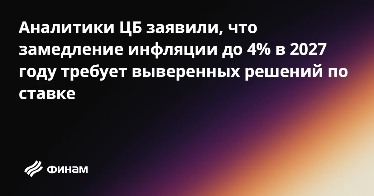 Аналитики ЦБ заявили, что замедление инфляции до 4% в 2027 году требует выверенных реше...