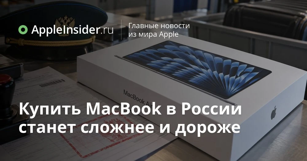 Новые правила ввоза MacBook в Россию: что случилось с сертификацией и ценами