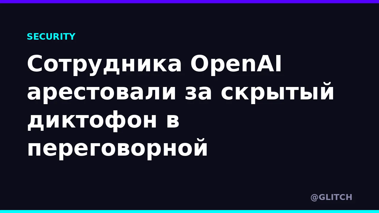 Сотрудника OpenAI арестовали за скрытый диктофон в переговорной