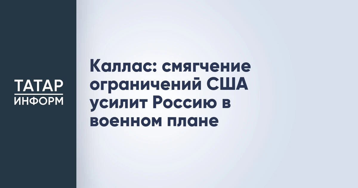 Каллас: смягчение ограничений США усилит Россию в военном плане