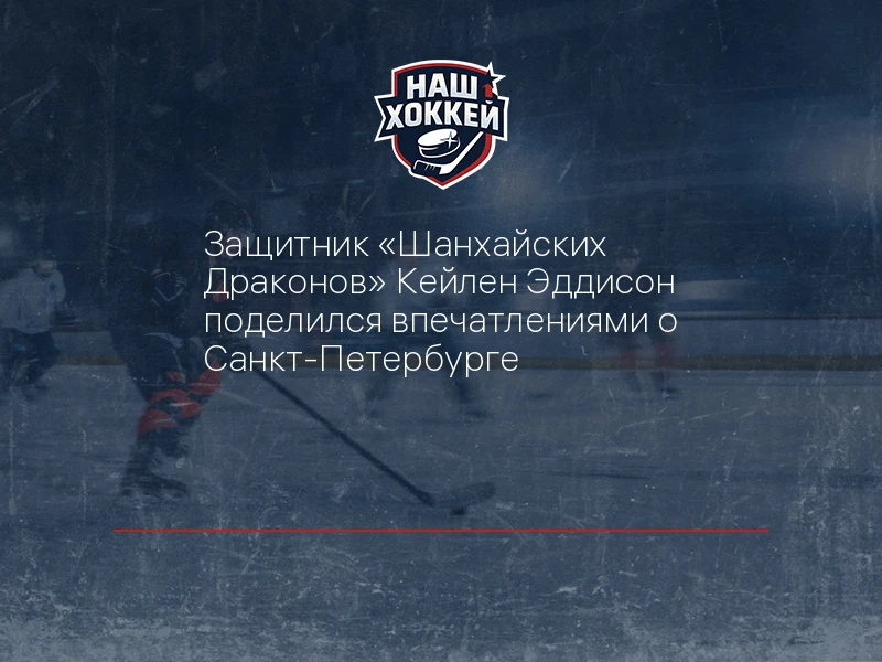 Защитник "Шанхайских Драконов" Кейлен Эддисон поделился впечатлениями о Санкт-Петербурге
