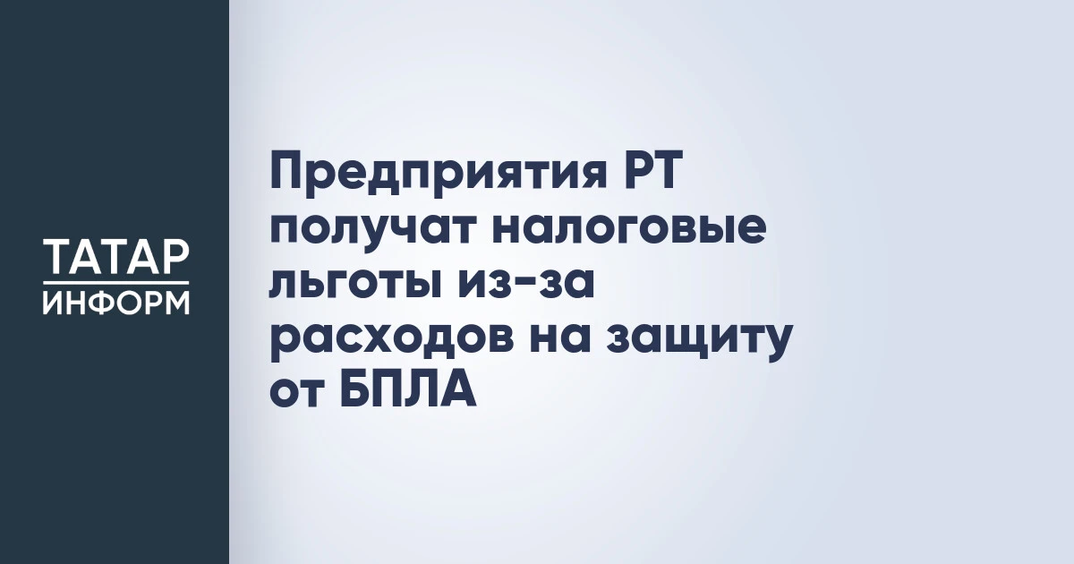 Предприятия РТ получат налоговые льготы из-за расходов на защиту от БПЛА