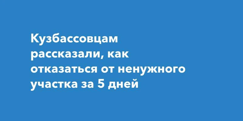 Кузбассовцы могут отказаться от ненужного земельного участка за пять дней. Для этого зе...