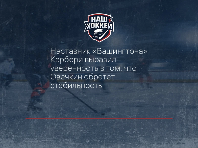 Наставник "Вашингтона" Карбери выразил уверенность в том, что Овечкин обретет стабильность