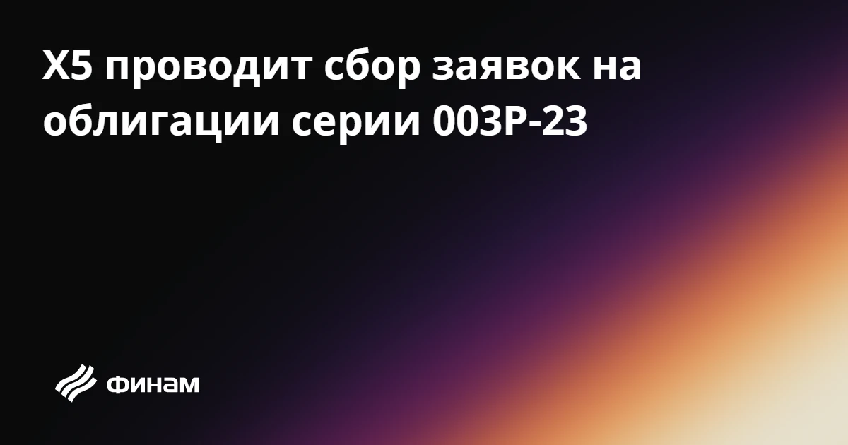 Х5 проводит сбор заявок на облигации серии 003P-23