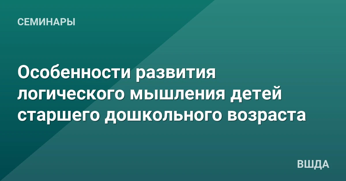 🎤 Семинар «Особенности развития логического мышления детей старшего дошкольного возраста»