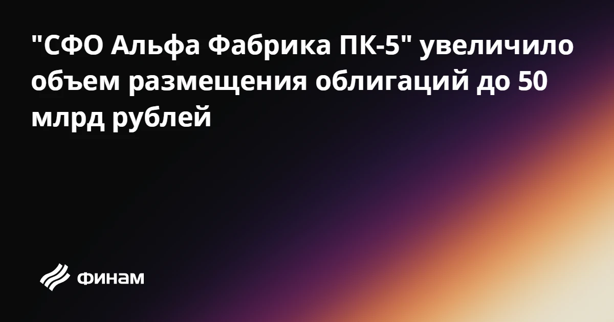 "СФО Альфа Фабрика ПК-5" увеличило объем размещения облигаций до 50 млрд рублей