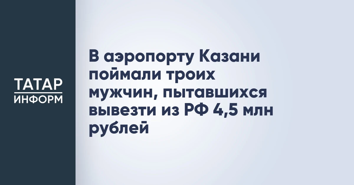 В аэропорту Казани поймали троих мужчин, пытавшихся вывезти из РФ 4,5 млн рублей