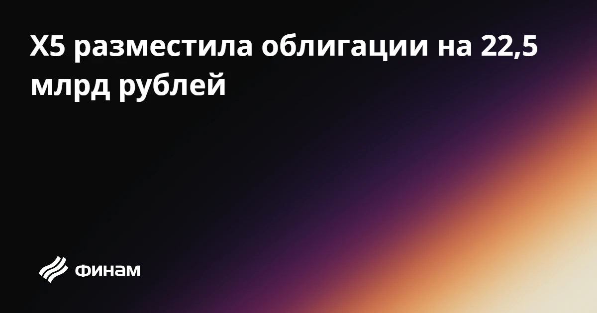 Х5 разместила облигации на 22,5 млрд рублей