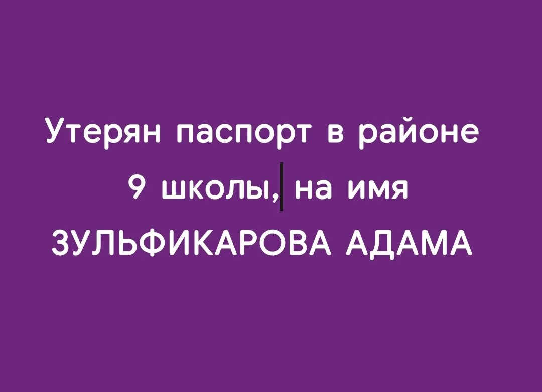 ПОТЕРЯНЫ ДОКУМЕНТЫ (ПАСПОРТ И СНИЛС) В РАЙОНЕ 9 ШКОЛЫ НА ИМЯ ЗУЛЬФИКАРОВА АДАМА А.     ...