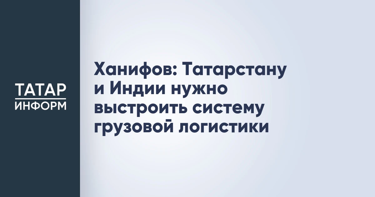 Ханифов: Татарстану и Индии нужно выстроить систему грузовой логистики
