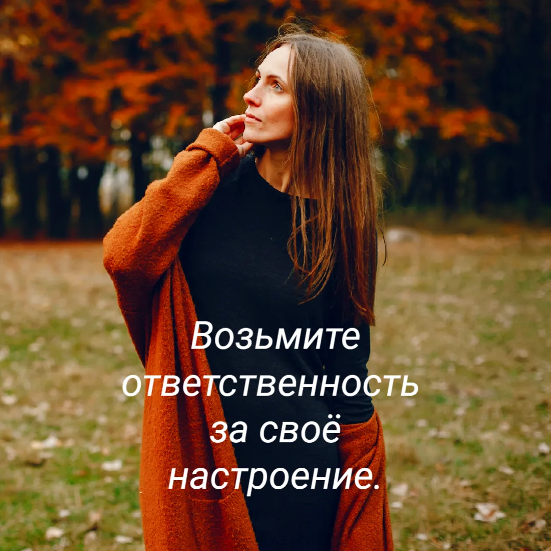 Возьмите ответственность за своё настроение.