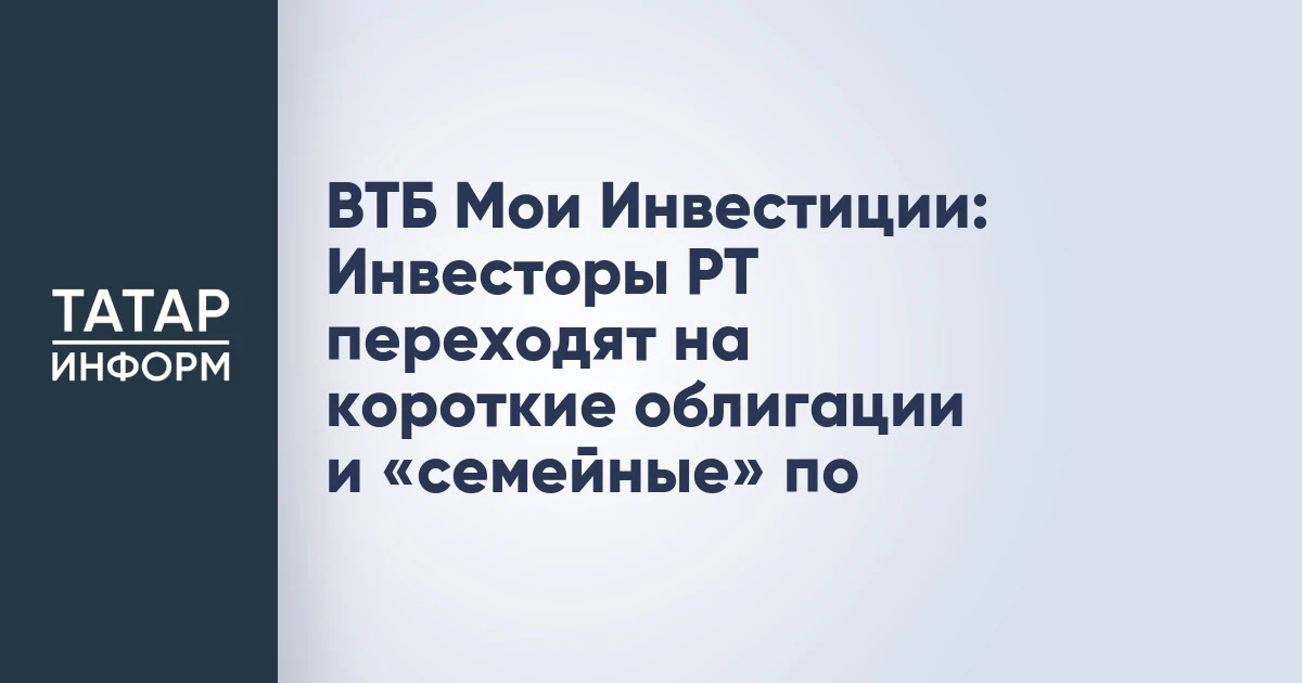 ВТБ Мои Инвестиции: Инвесторы РТ переходят на короткие облигации и «семейные» по
