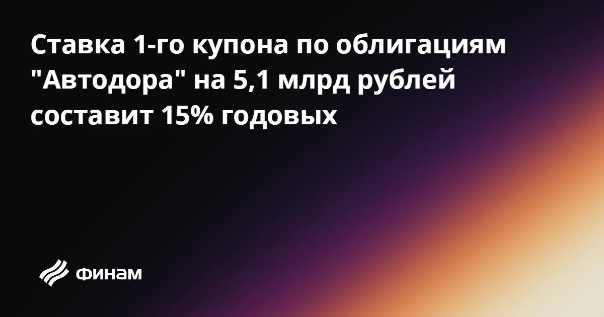 Ставка 1-го купона по облигациям "Автодора" на 5,1 млрд рублей составит 15% годовых