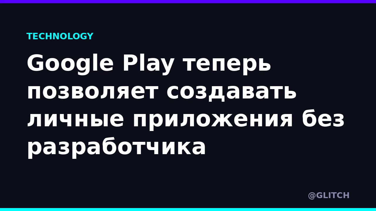 Google Play теперь позволяет создавать личные приложения без разработчика