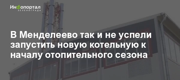 Продолжение сериала с новой котельной в Менделеево. Ее обещали запустить еще месяц наза...