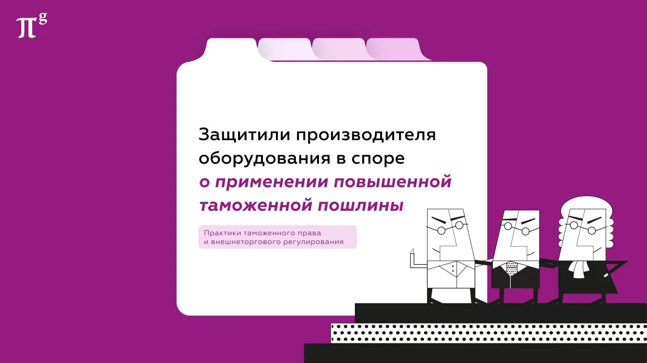 💰 Защитили производителя оборудования в споре о применении повышенной таможенной пошлины
