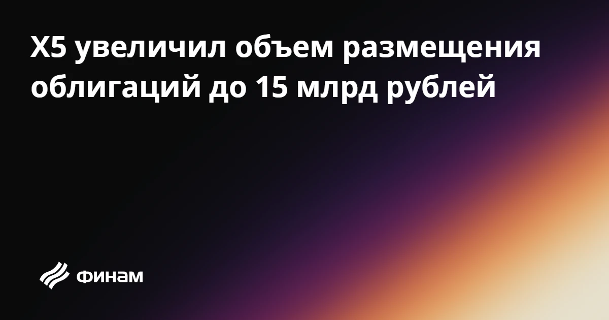 Х5 увеличил объем размещения облигаций до 15 млрд рублей