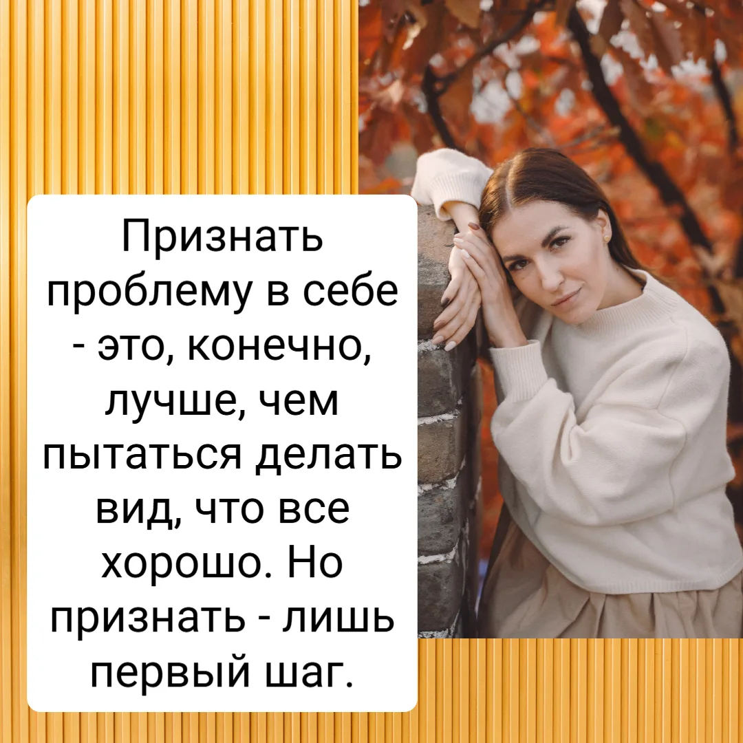 Признать проблему в себе - это, конечно, лучше, чем пытаться делать вид, что все хорошо...