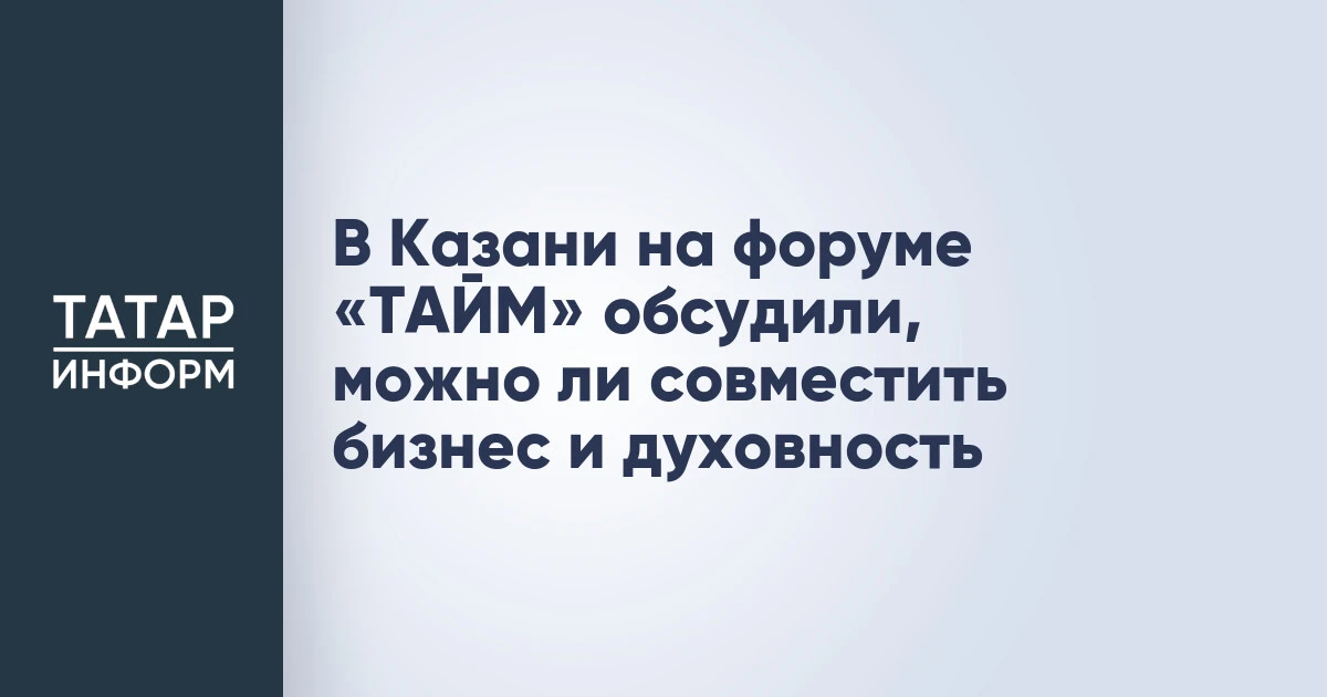 В Казани на форуме «ТАЙМ» обсудили, можно ли совместить бизнес и духовность