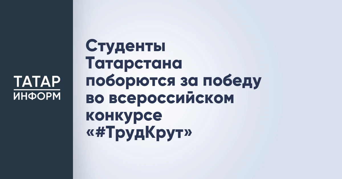 Студенты Татарстана поборются за победу во всероссийском конкурсе «#ТрудКрут»