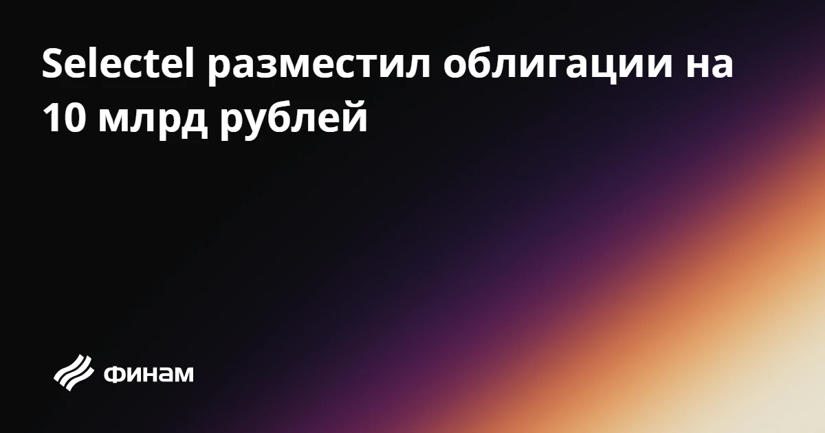 Selectel разместил облигации на 10 млрд рублей