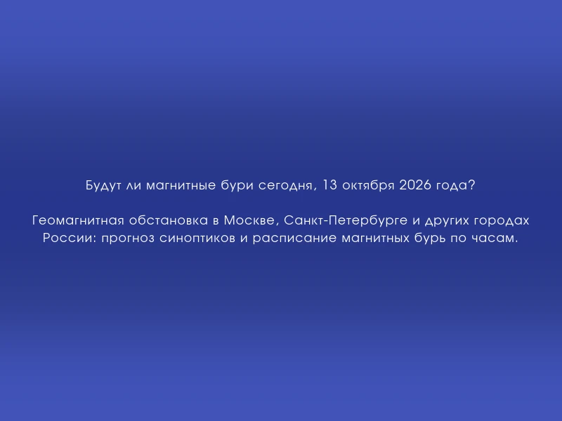 ↗️ Будут ли магнитные бури сегодня, 13 октября 2026 года?