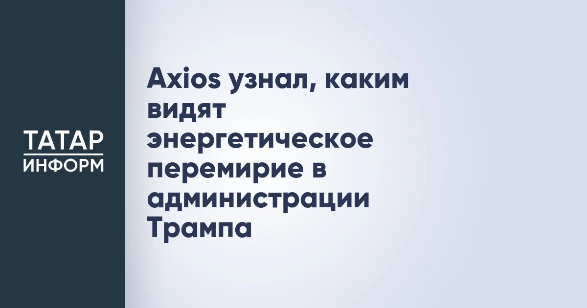 Axios узнал, каким видят энергетическое перемирие в администрации Трампа