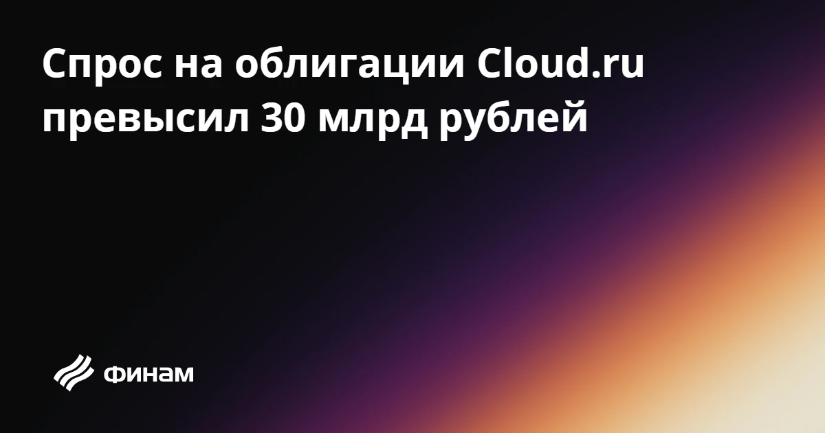 Спрос на облигации Cloud.ru превысил 30 млрд рублей