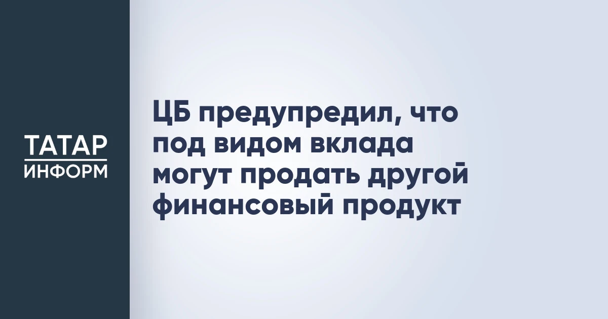 ЦБ предупредил, что под видом вклада могут продать другой финансовый продукт