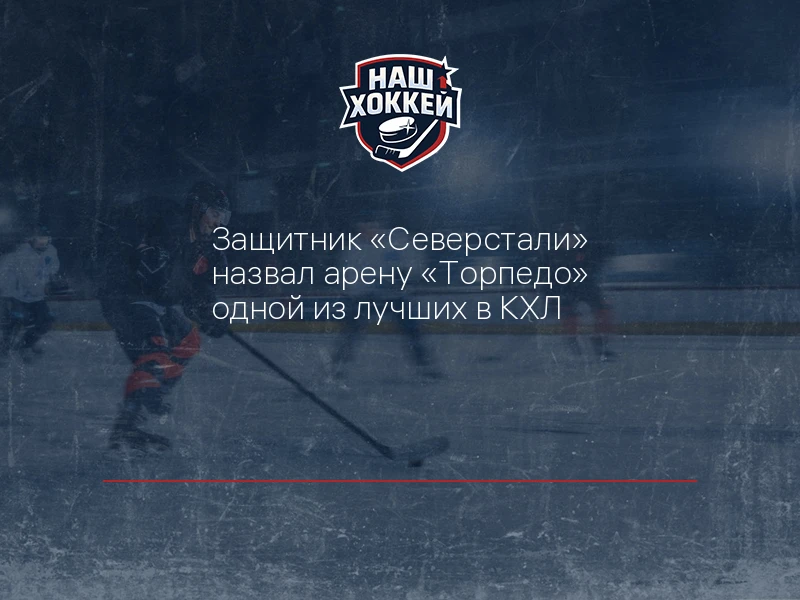 Защитник "Северстали" назвал арену "Торпедо" одной из лучших в КХЛ