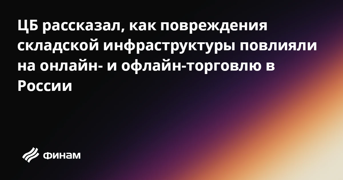 ЦБ рассказал, как повреждения складской инфраструктуры повлияли на онлайн- и офлайн-тор...